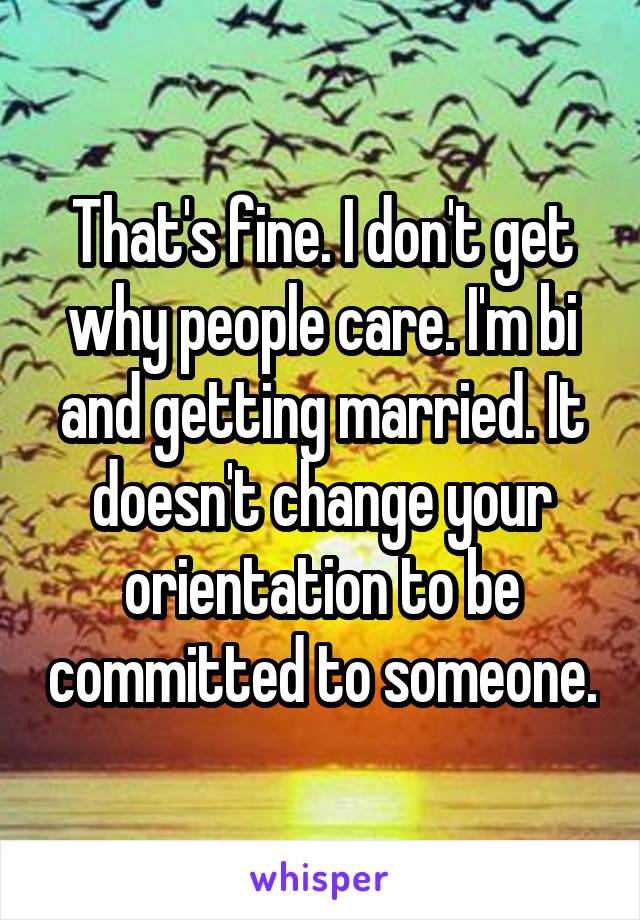 That's fine. I don't get why people care. I'm bi and getting married. It doesn't change your orientation to be committed to someone.
