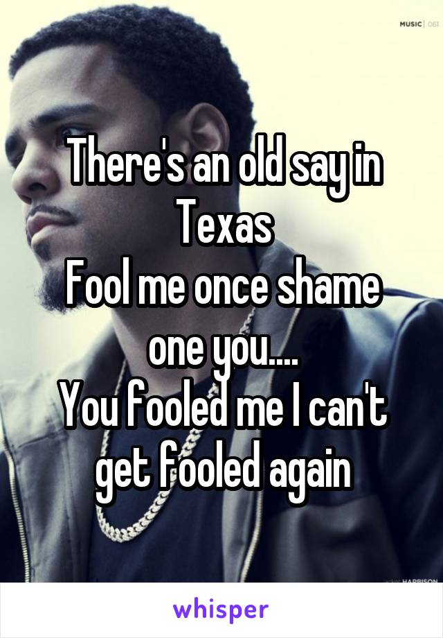 There's an old say in Texas
Fool me once shame one you....
You fooled me I can't get fooled again