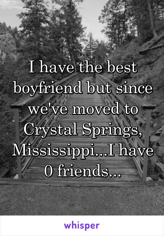 I have the best boyfriend but since we've moved to Crystal Springs, Mississippi...I have 0 friends...