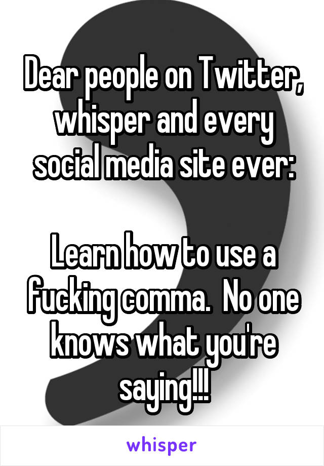 Dear people on Twitter, whisper and every social media site ever:

Learn how to use a fucking comma.  No one knows what you're saying!!!