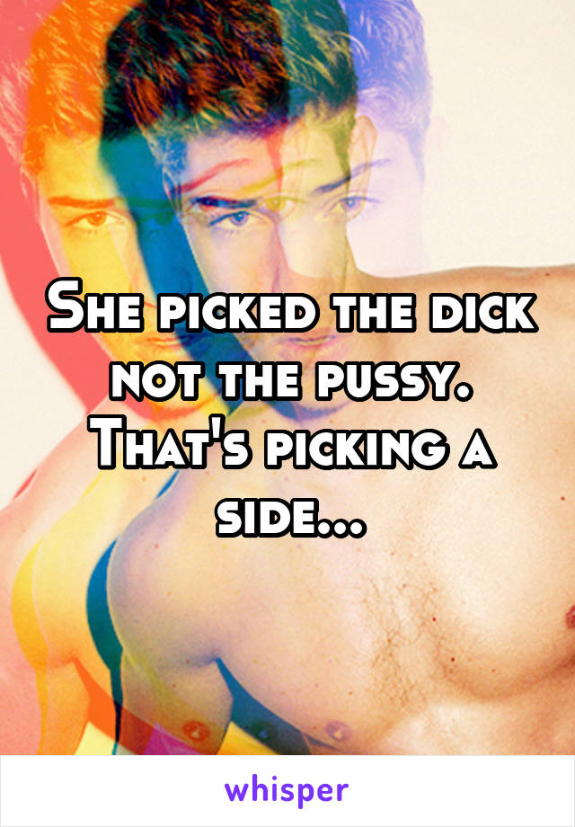 She picked the dick not the pussy. That's picking a side...