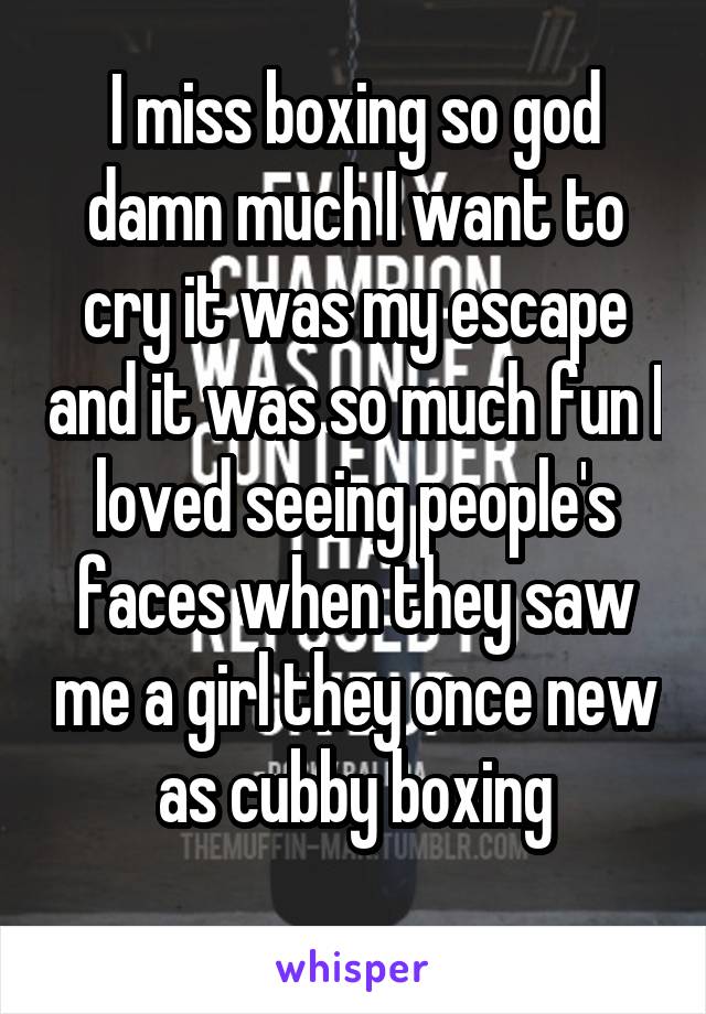 I miss boxing so god damn much I want to cry it was my escape and it was so much fun I loved seeing people's faces when they saw me a girl they once new as cubby boxing
