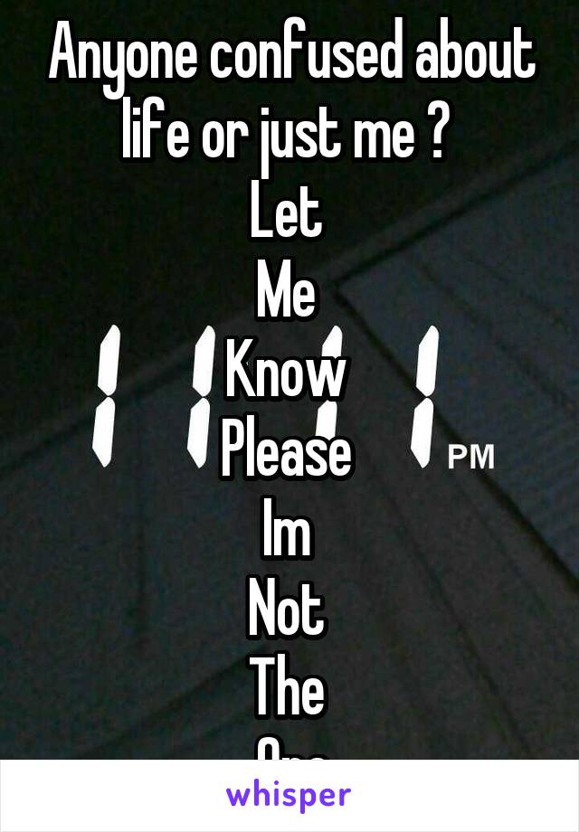 Anyone confused about life or just me ? 
Let 
Me 
Know 
Please 
Im 
Not 
The 
    One ...