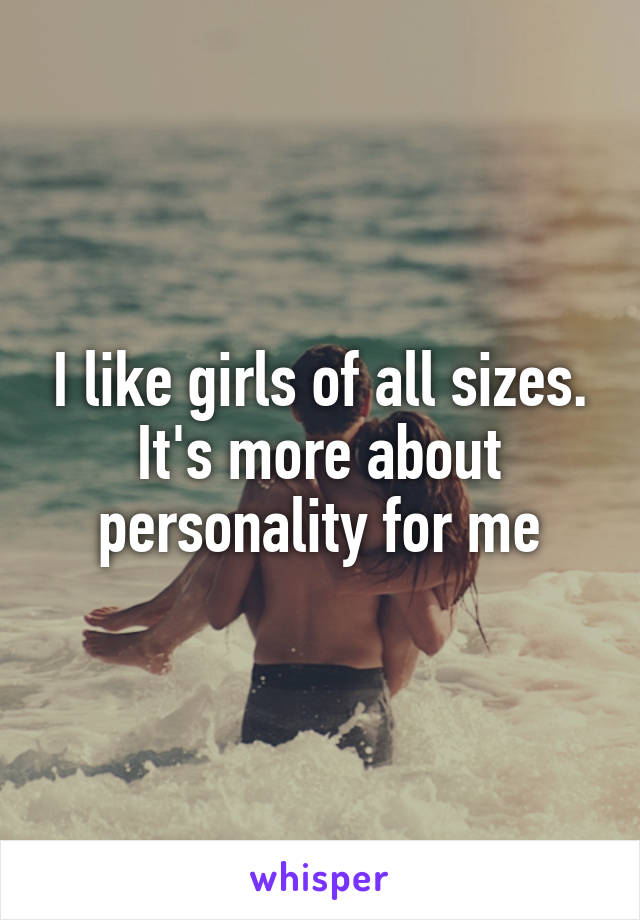 I like girls of all sizes. It's more about personality for me