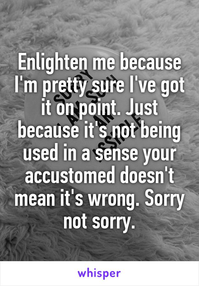 Enlighten me because I'm pretty sure I've got it on point. Just because it's not being used in a sense your accustomed doesn't mean it's wrong. Sorry not sorry.