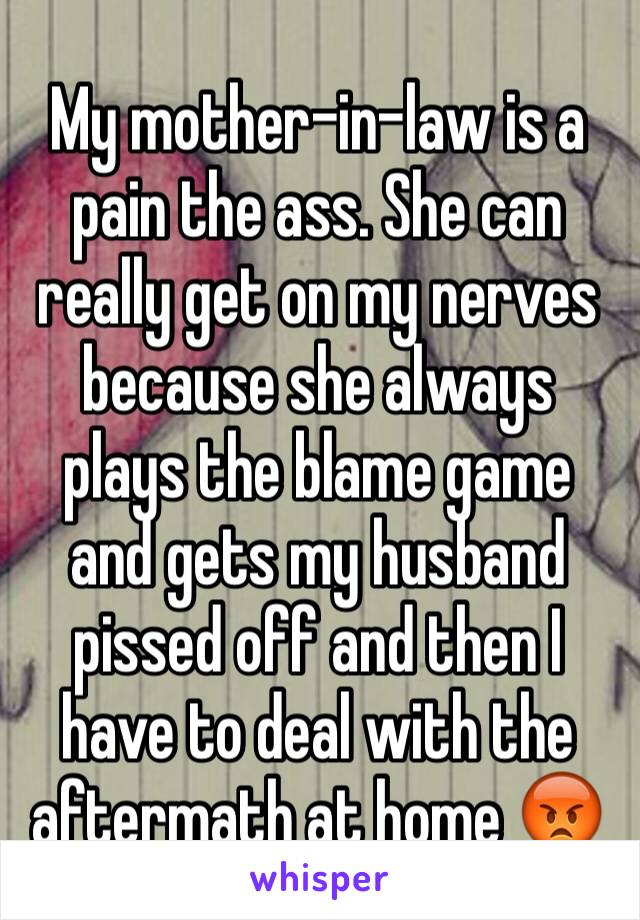 My mother-in-law is a pain the ass. She can really get on my nerves because she always plays the blame game and gets my husband pissed off and then I have to deal with the aftermath at home 😡