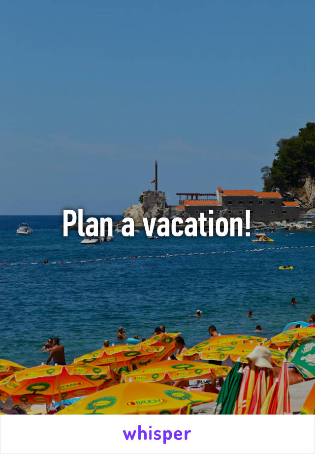 Plan a vacation!