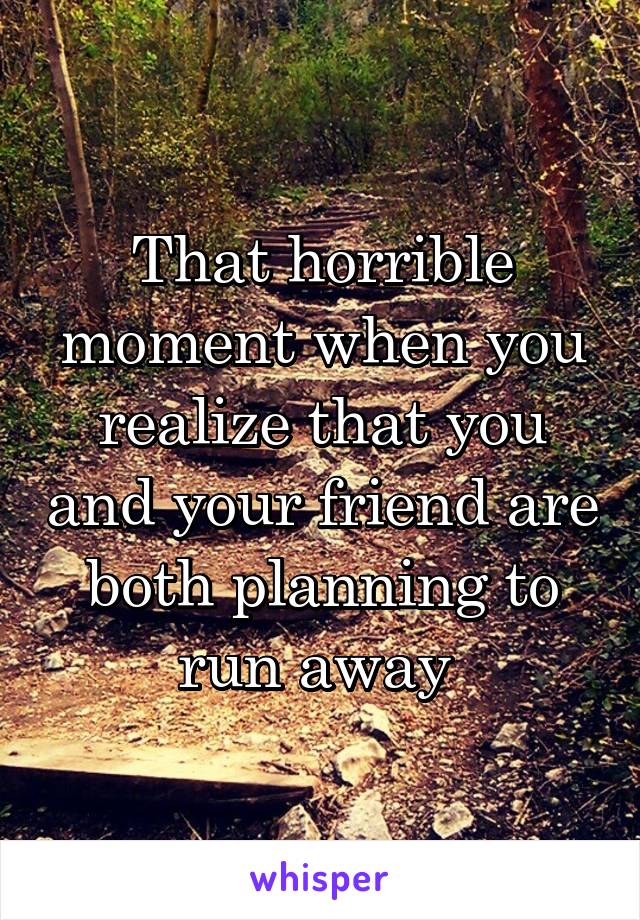 That horrible moment when you realize that you and your friend are both planning to run away 