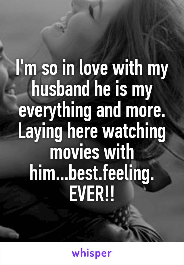 I'm so in love with my husband he is my everything and more. Laying here watching movies with him...best.feeling. EVER!!