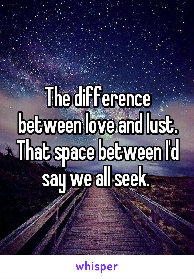 The difference between love and lust. That space between I'd say we all seek. 