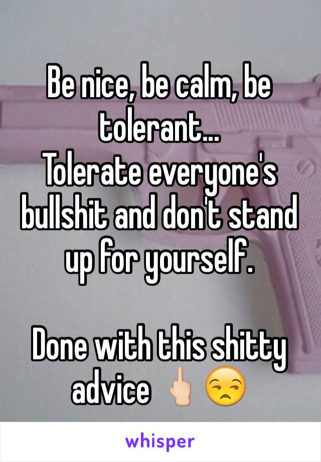 Be nice, be calm, be tolerant... 
Tolerate everyone's bullshit and don't stand up for yourself. 

Done with this shitty advice 🖕🏻😒