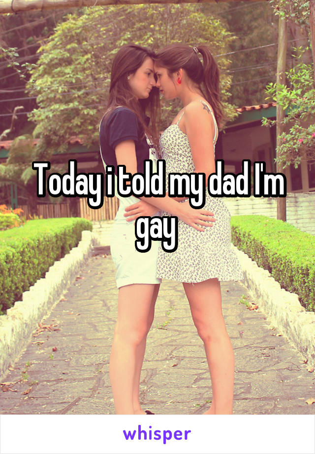 Today i told my dad I'm gay 
