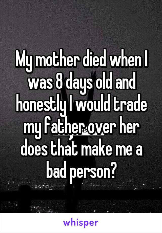 My mother died when I was 8 days old and honestly I would trade my father over her does that make me a bad person?