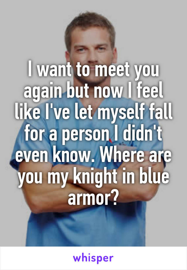 I want to meet you again but now I feel like I've let myself fall for a person I didn't even know. Where are you my knight in blue armor?