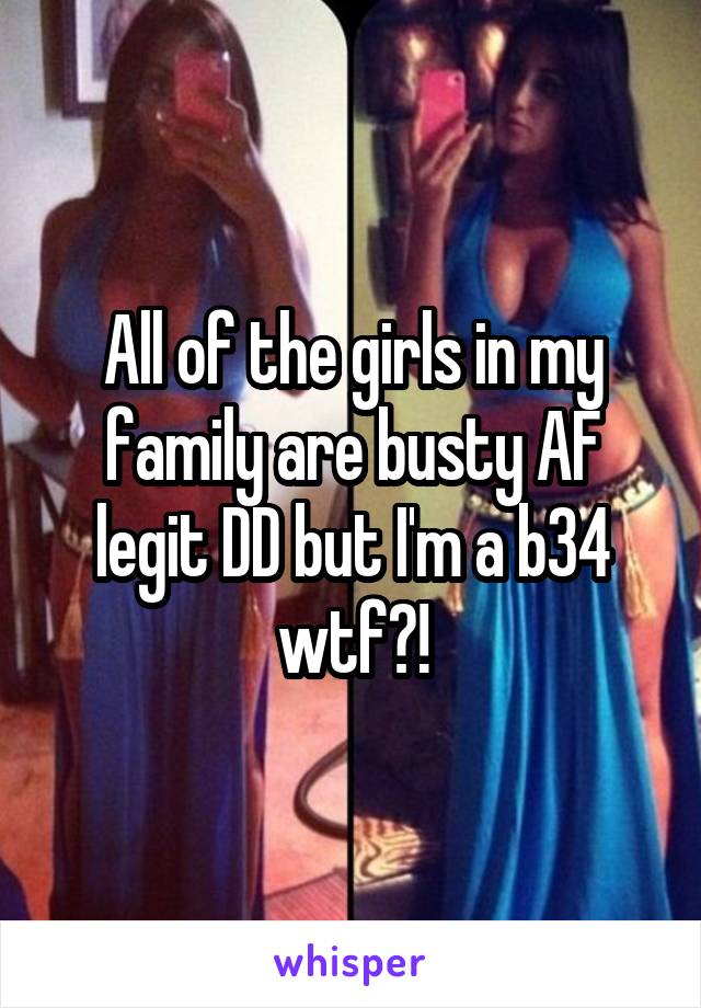 All of the girls in my family are busty AF legit DD but I'm a b34 wtf?!