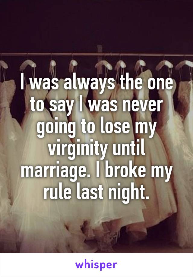 I was always the one to say I was never going to lose my virginity until marriage. I broke my rule last night.