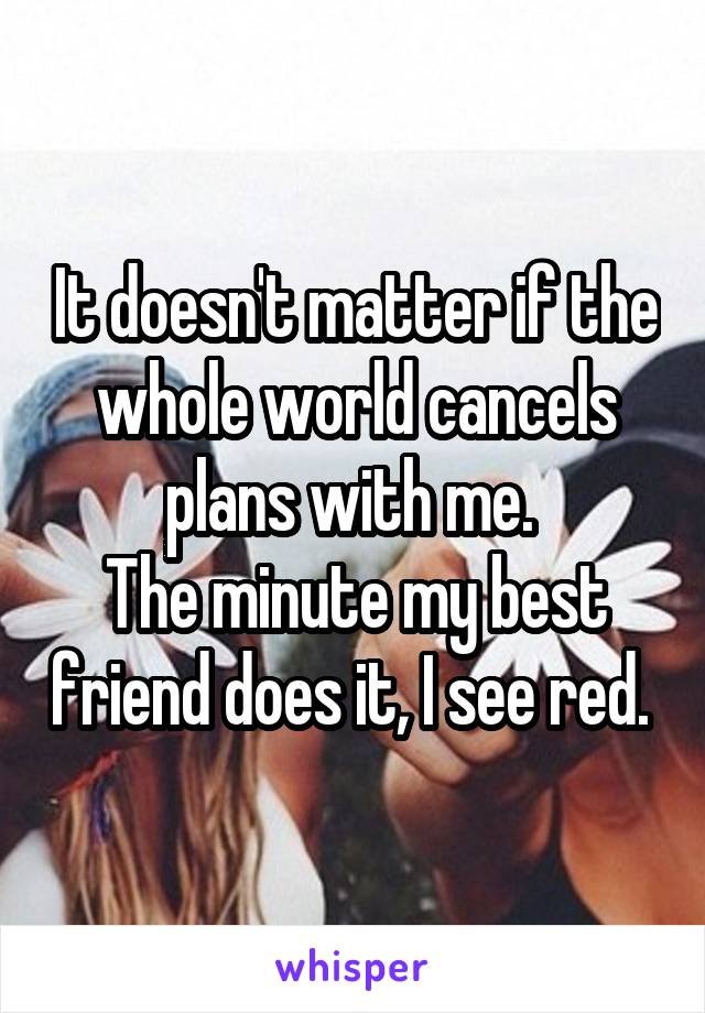 It doesn't matter if the whole world cancels plans with me. 
The minute my best friend does it, I see red. 