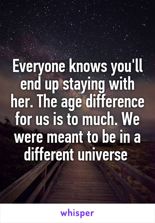 Everyone knows you'll end up staying with her. The age difference for us is to much. We were meant to be in a different universe 