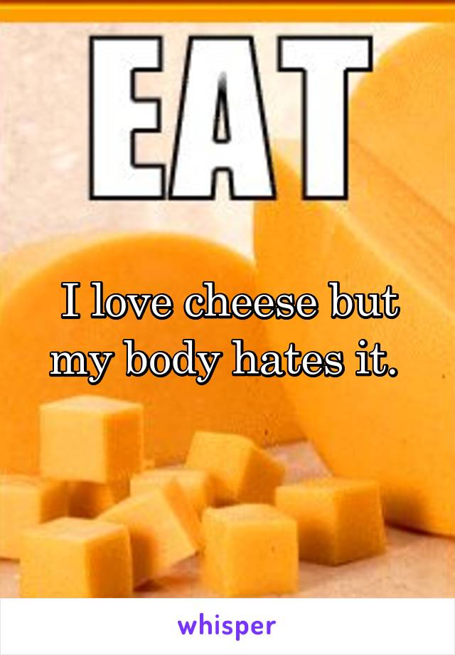 I love cheese but my body hates it. 