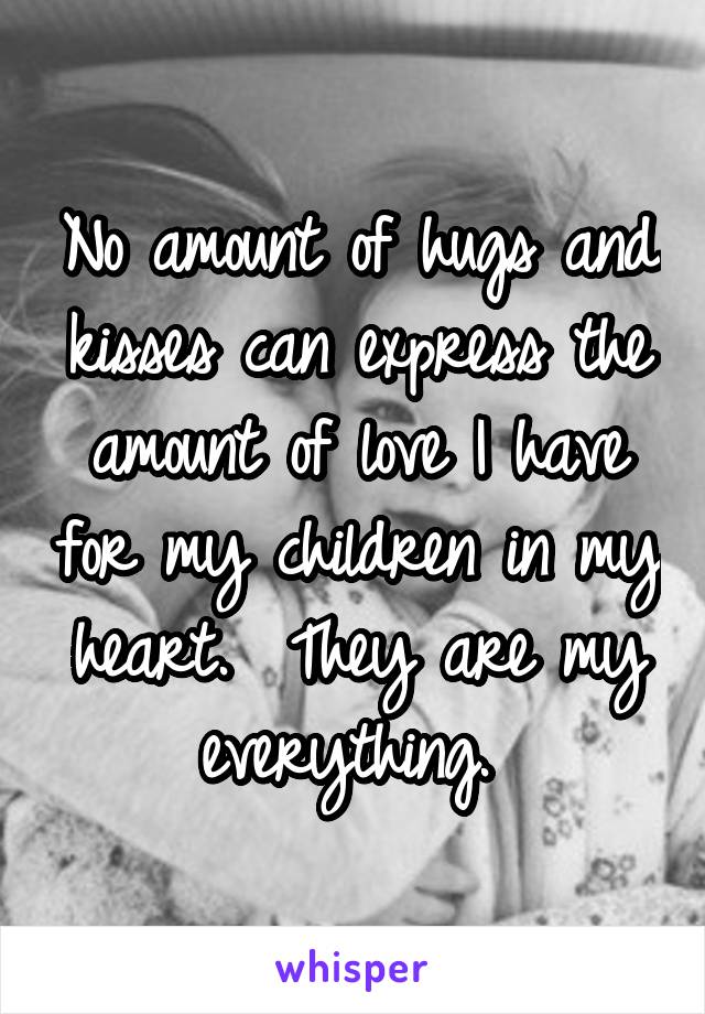 No amount of hugs and kisses can express the amount of love I have for my children in my heart.  They are my everything. 