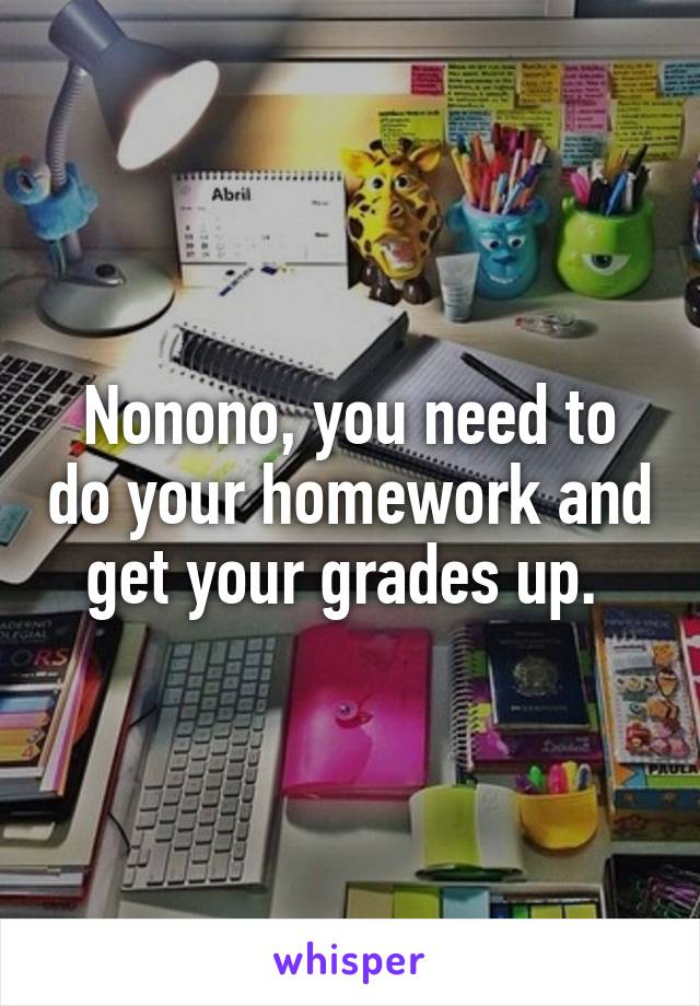 Nonono, you need to do your homework and get your grades up. 