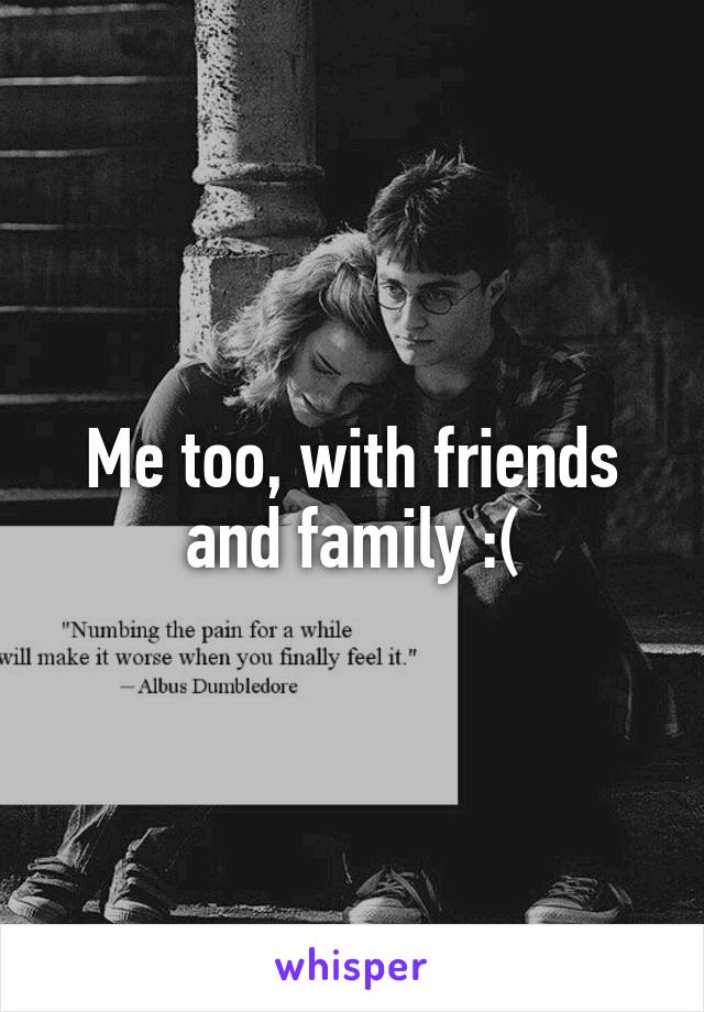 Me too, with friends and family :(
