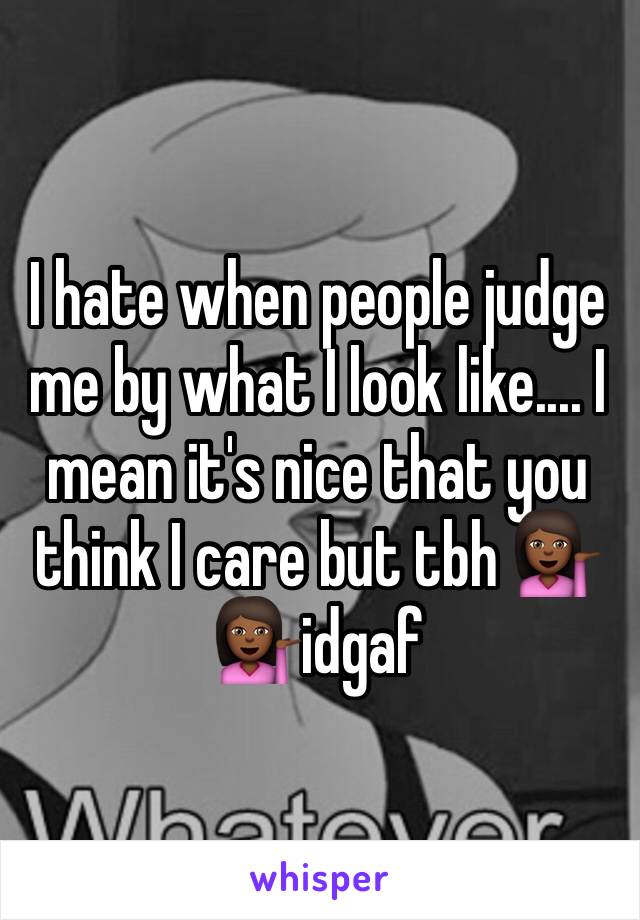 I hate when people judge me by what I look like.... I mean it's nice that you think I care but tbh 💁🏾💁🏾idgaf