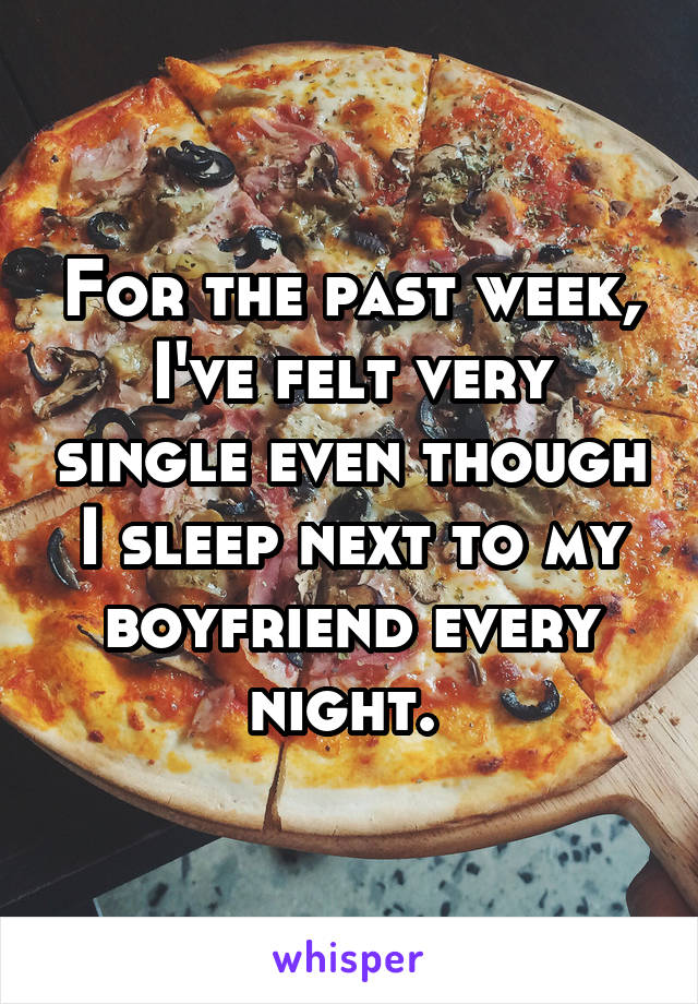 For the past week, I've felt very single even though I sleep next to my boyfriend every night. 