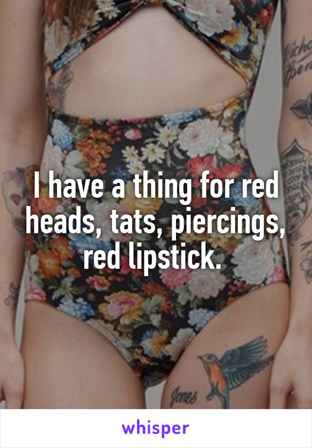 I have a thing for red heads, tats, piercings, red lipstick. 