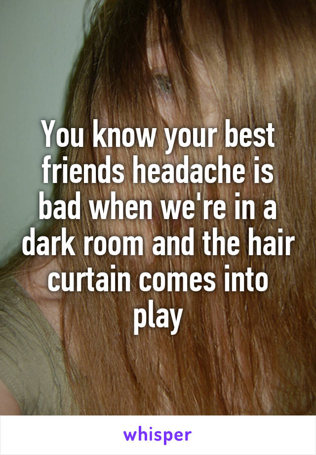 You know your best friends headache is bad when we're in a dark room and the hair curtain comes into play