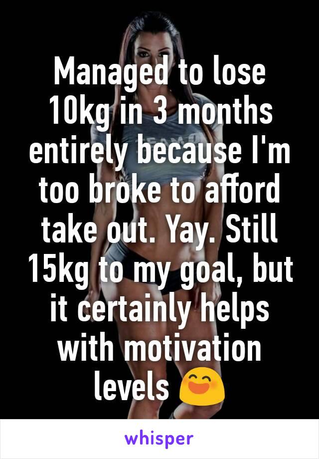 Managed to lose 10kg in 3 months entirely because I'm too broke to afford take out. Yay. Still 15kg to my goal, but it certainly helps with motivation levels 😄