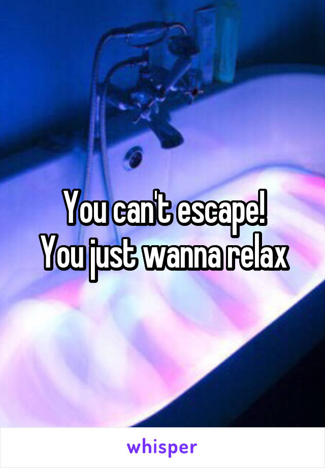 You can't escape!
You just wanna relax