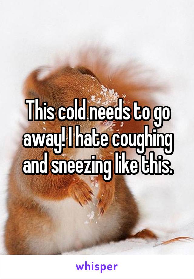 This cold needs to go away! I hate coughing and sneezing like this.