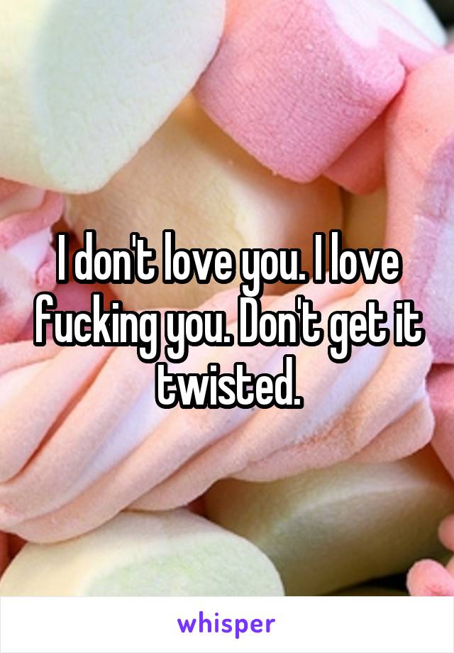 I don't love you. I love fucking you. Don't get it twisted.