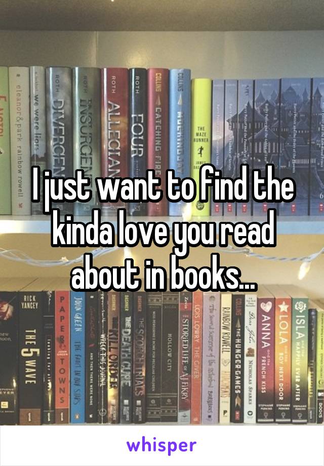 I just want to find the kinda love you read about in books...