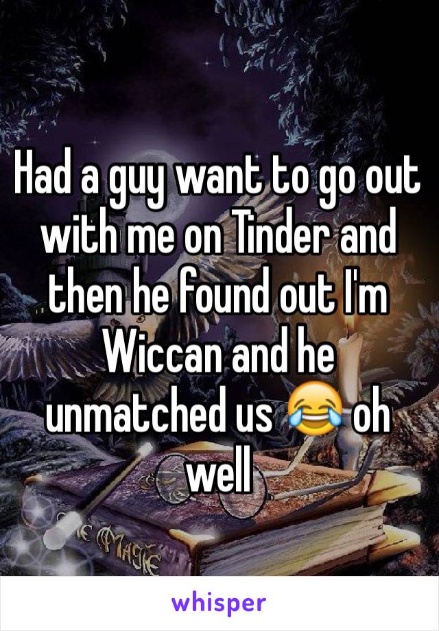 Had a guy want to go out with me on Tinder and then he found out I'm Wiccan and he unmatched us 😂 oh well