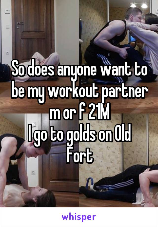 So does anyone want to be my workout partner m or f 21M
I go to golds on Old Fort