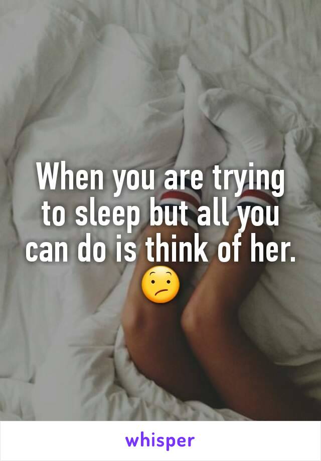 When you are trying to sleep but all you can do is think of her. 😕