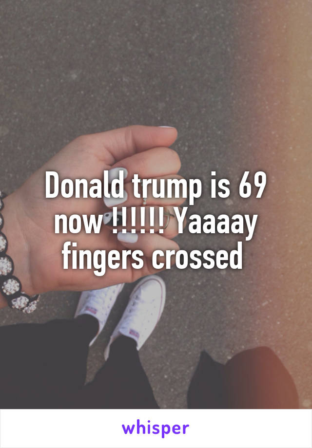 Donald trump is 69 now !!!!!! Yaaaay fingers crossed 