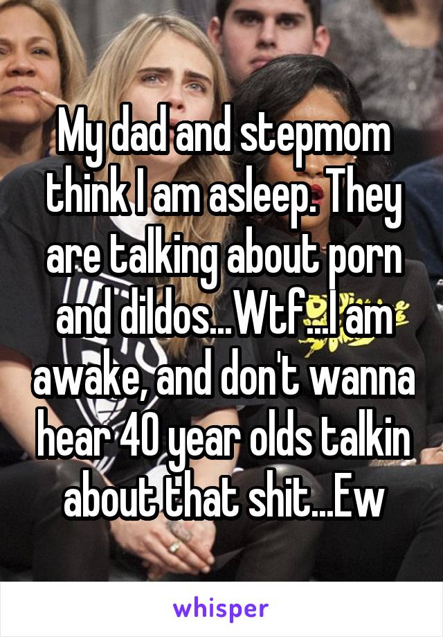 My dad and stepmom think I am asleep. They are talking about porn and dildos...Wtf...I am awake, and don't wanna hear 40 year olds talkin about that shit...Ew