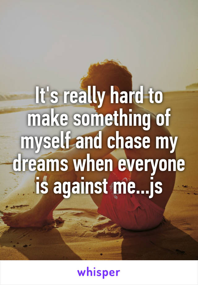 It's really hard to make something of myself and chase my dreams when everyone is against me...js