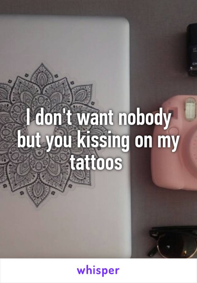 I don't want nobody but you kissing on my tattoos 