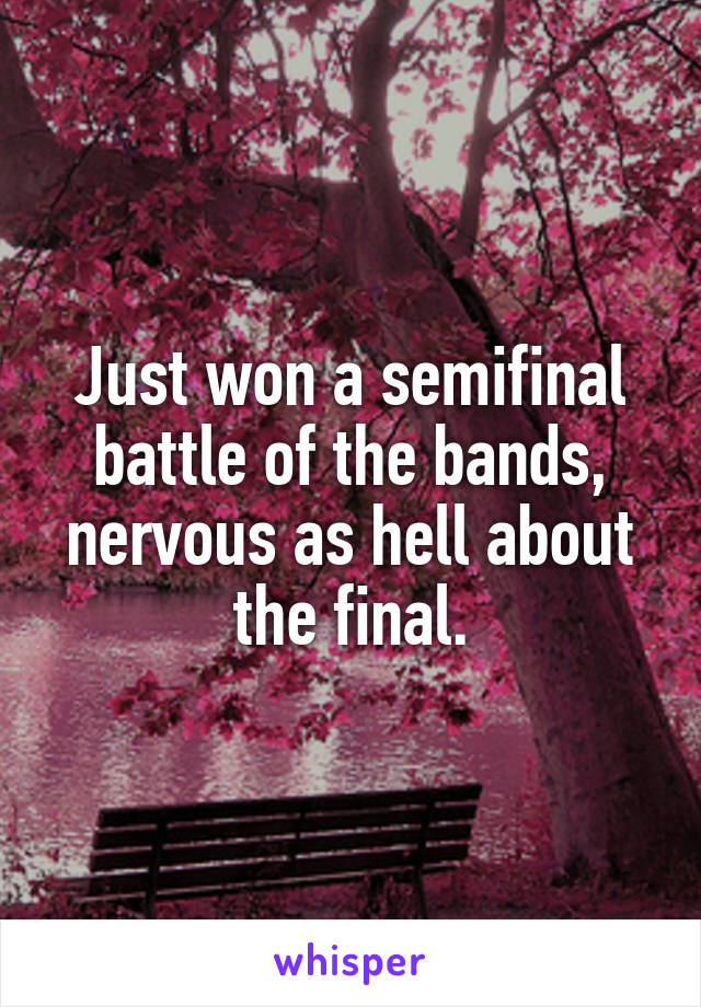 Just won a semifinal battle of the bands, nervous as hell about the final.