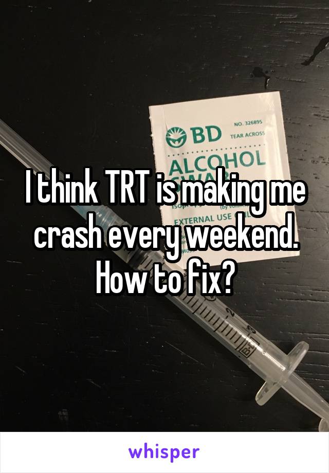 I think TRT is making me crash every weekend. How to fix?