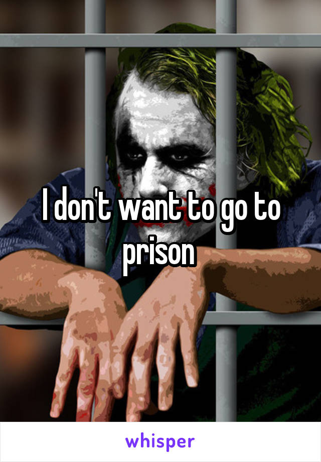 I don't want to go to prison 