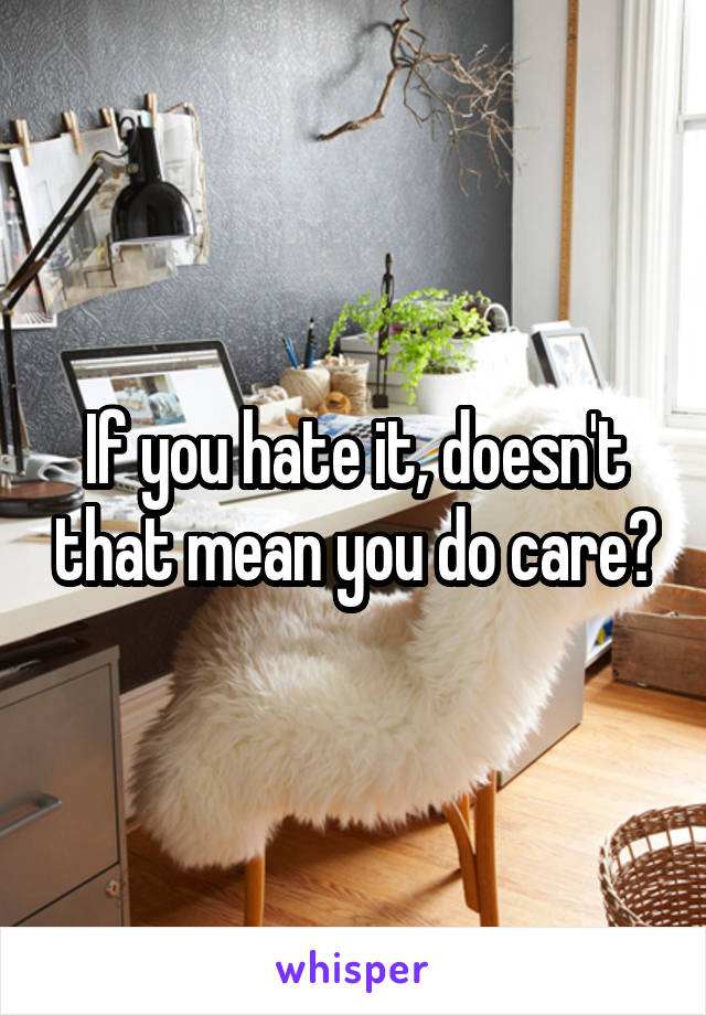 If you hate it, doesn't that mean you do care?