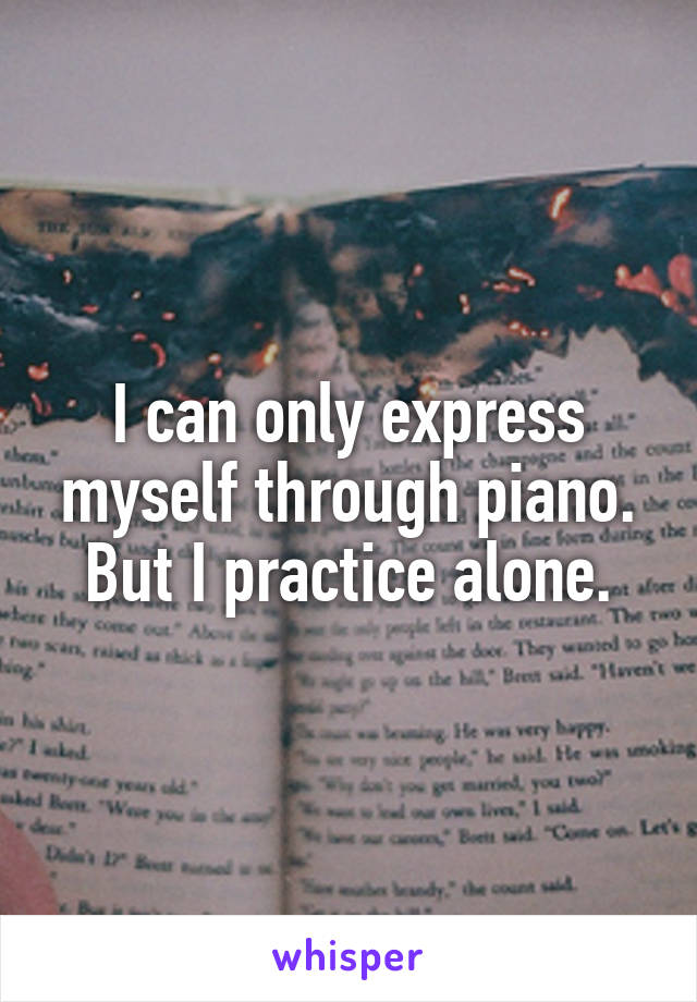 I can only express myself through piano. But I practice alone.