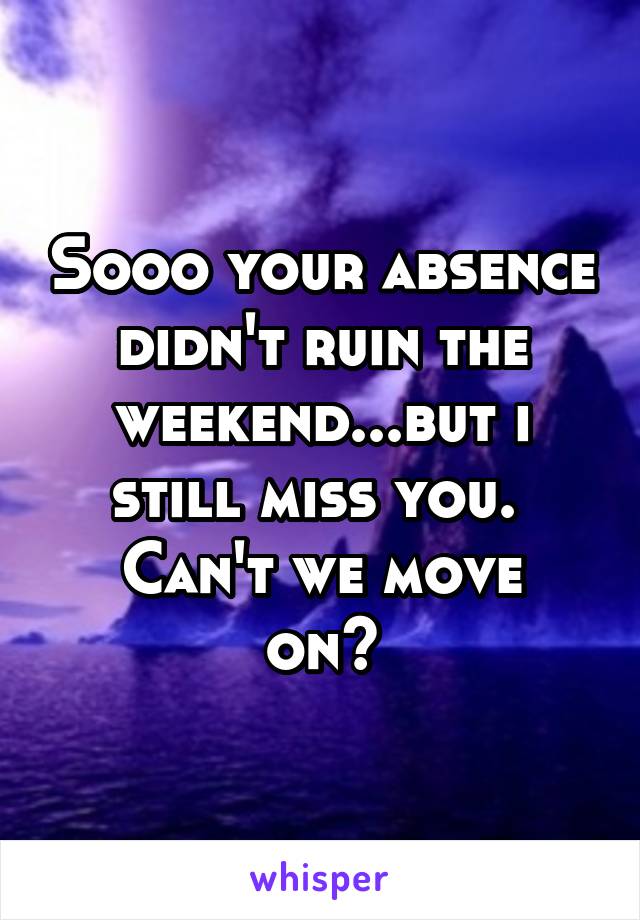 Sooo your absence didn't ruin the weekend...but i still miss you. 
Can't we move on?