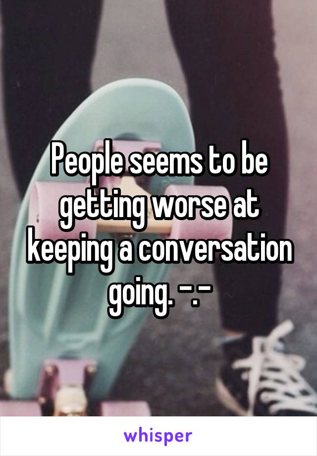 People seems to be getting worse at keeping a conversation going. -.-