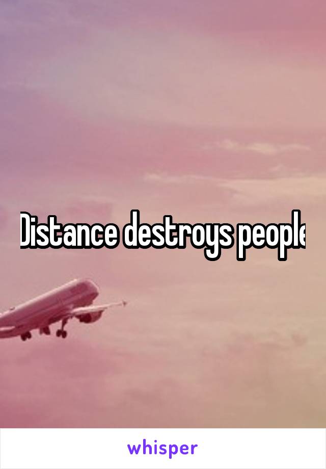 Distance destroys people